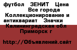 1.1) футбол : ЗЕНИТ › Цена ­ 499 - Все города Коллекционирование и антиквариат » Значки   . Калининградская обл.,Приморск г.